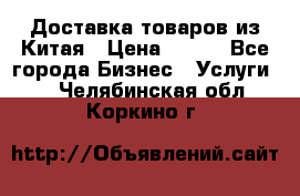 Доставка товаров из Китая › Цена ­ 100 - Все города Бизнес » Услуги   . Челябинская обл.,Коркино г.